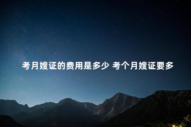考月嫂证的费用是多少 考个月嫂证要多少钱